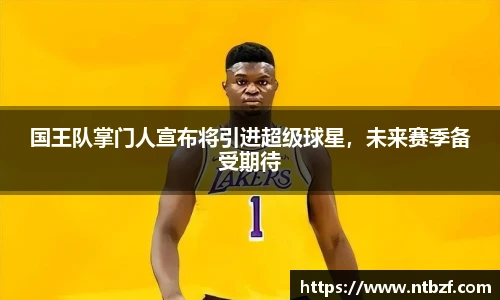 国王队掌门人宣布将引进超级球星，未来赛季备受期待