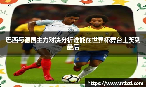 巴西与德国主力对决分析谁能在世界杯舞台上笑到最后