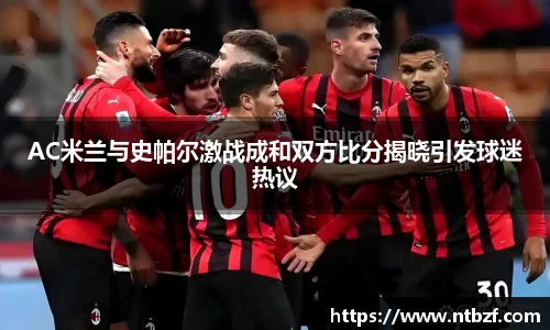 AC米兰与史帕尔激战成和双方比分揭晓引发球迷热议