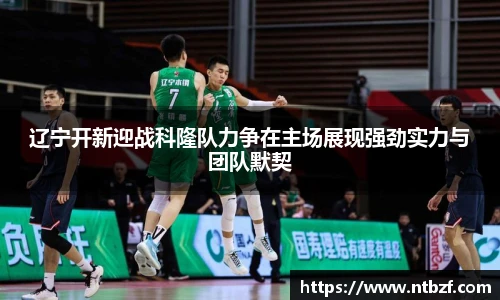 辽宁开新迎战科隆队力争在主场展现强劲实力与团队默契